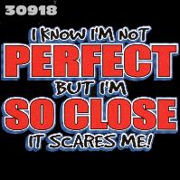 Click here to Order design 30918... I Know I'm Not Perfect But I'm So Close It Scares Me!. (1st quality t-shirts, sweatshirts, tank tops, baby doll tees, scoop neck tshirts and hooded fleece)